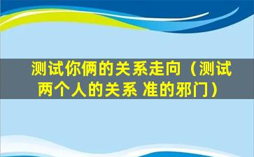 测试你俩的关系走向（测试两个人的关系 准的邪门）